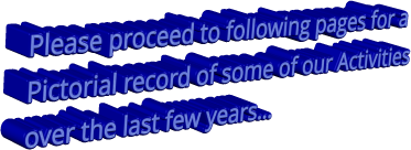 Please proceed to following pages for a Pictorial record of some of our Activities over the last few years…
